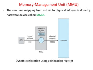 Memory-Management Unit (MMU)
• The run time mapping from virtual to physical address is done by
hardware device called MMU.
Dynamic relocation using a relocation register
 