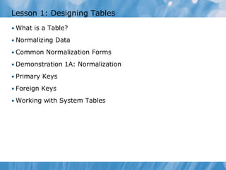 Lesson 1: Designing Tables
• What is a Table?

• Normalizing Data

• Common Normalization Forms

• Demonstration 1A: Normalization

• Primary Keys

• Foreign Keys

• Working with System Tables
 