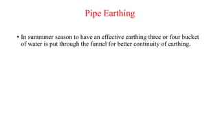 Pipe Earthing
• In summmer season to have an effective earthing three or four bucket
of water is put through the funnel for better continuity of earthing.
 