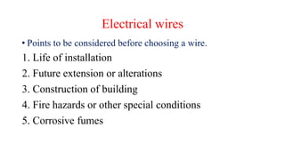 Electrical wires
• Points to be considered before choosing a wire.
1. Life of installation
2. Future extension or alterations
3. Construction of building
4. Fire hazards or other special conditions
5. Corrosive fumes
 