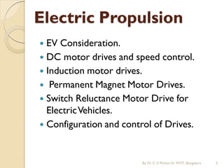  EV Consideration.
 DC motor drives and speed control.
 Induction motor drives.
 Permanent Magnet Motor Drives.
 Switch Reluctance Motor Drive for
ElectricVehicles.
 Configuration and control of Drives.
Electric Propulsion
By Dr.C.V. Mohan Sir MVIT., Bangalore 2
 