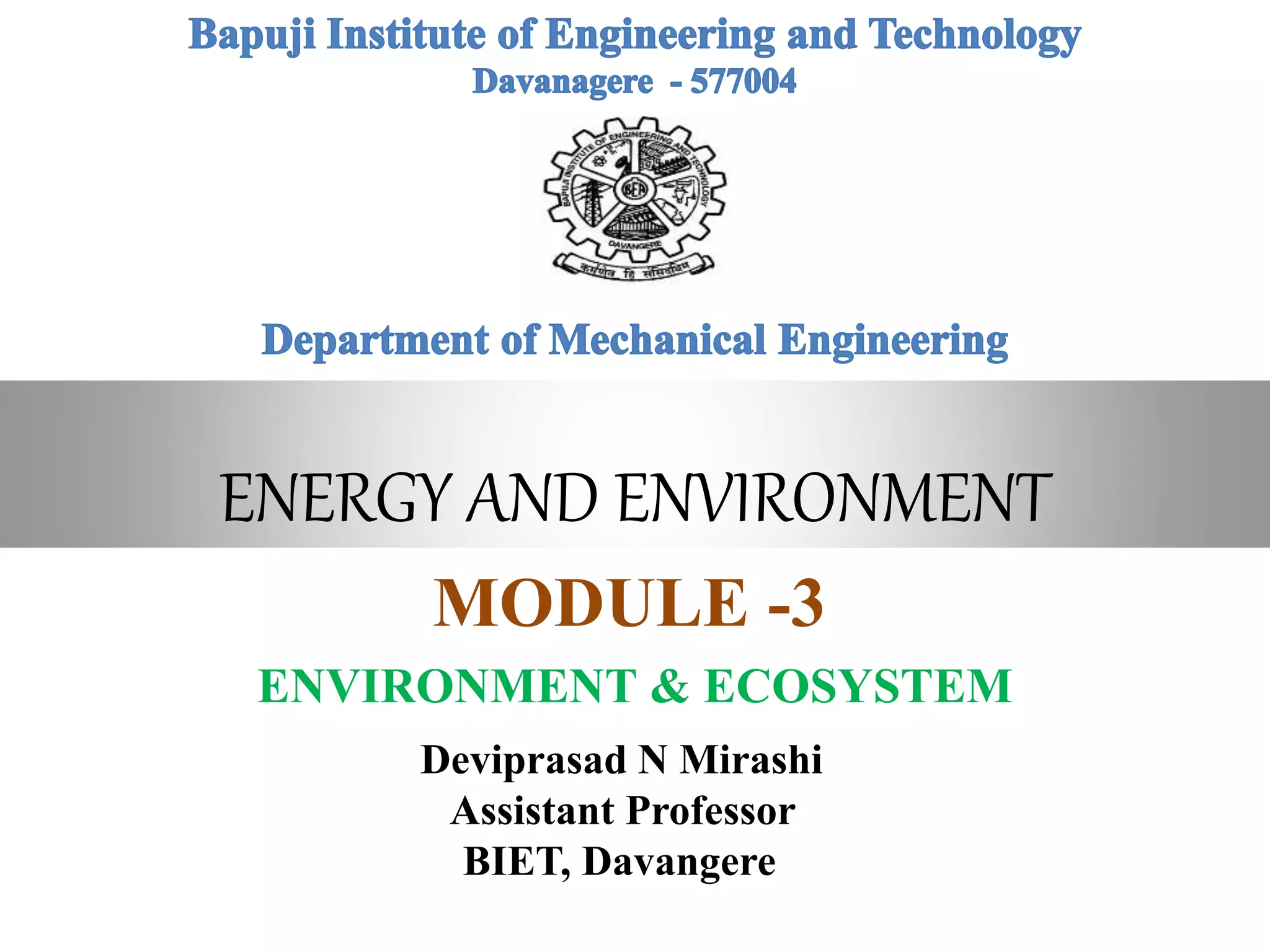 ENERGY AND ENVIRONMENT
MODULE -3
ENVIRONMENT & ECOSYSTEM
Deviprasad N Mirashi
Assistant Professor
BIET, Davangere
 