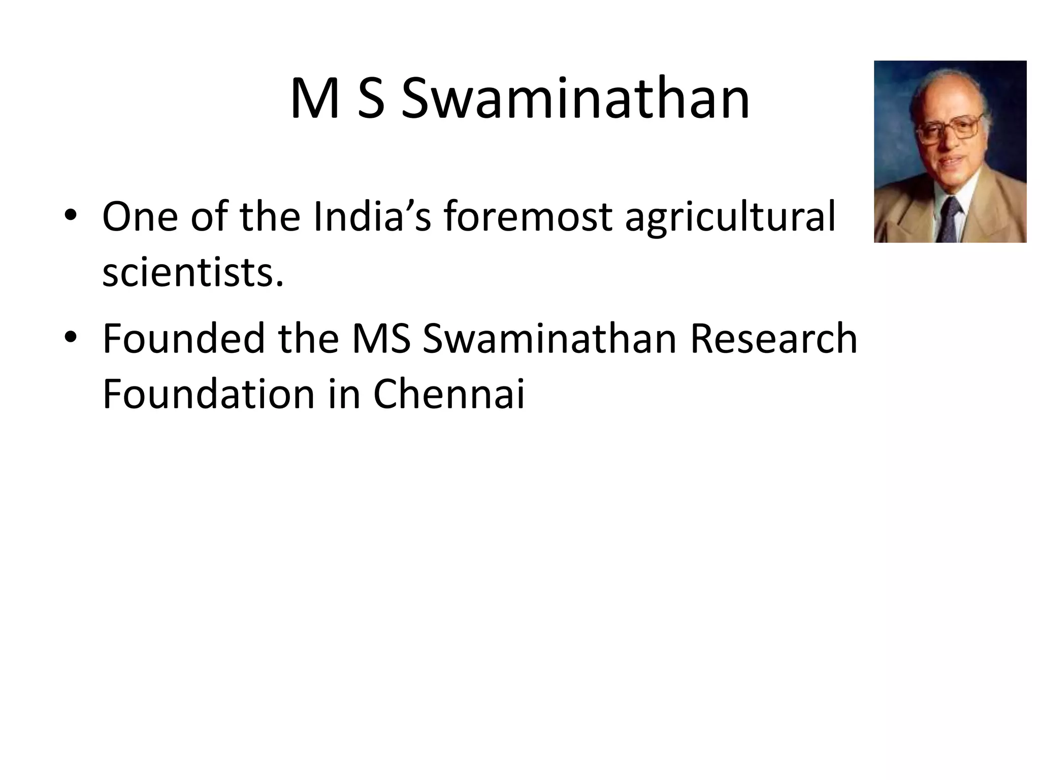 M S Swaminathan
• One of the India’s foremost agricultural
scientists.
• Founded the MS Swaminathan Research
Foundation in Chennai
 