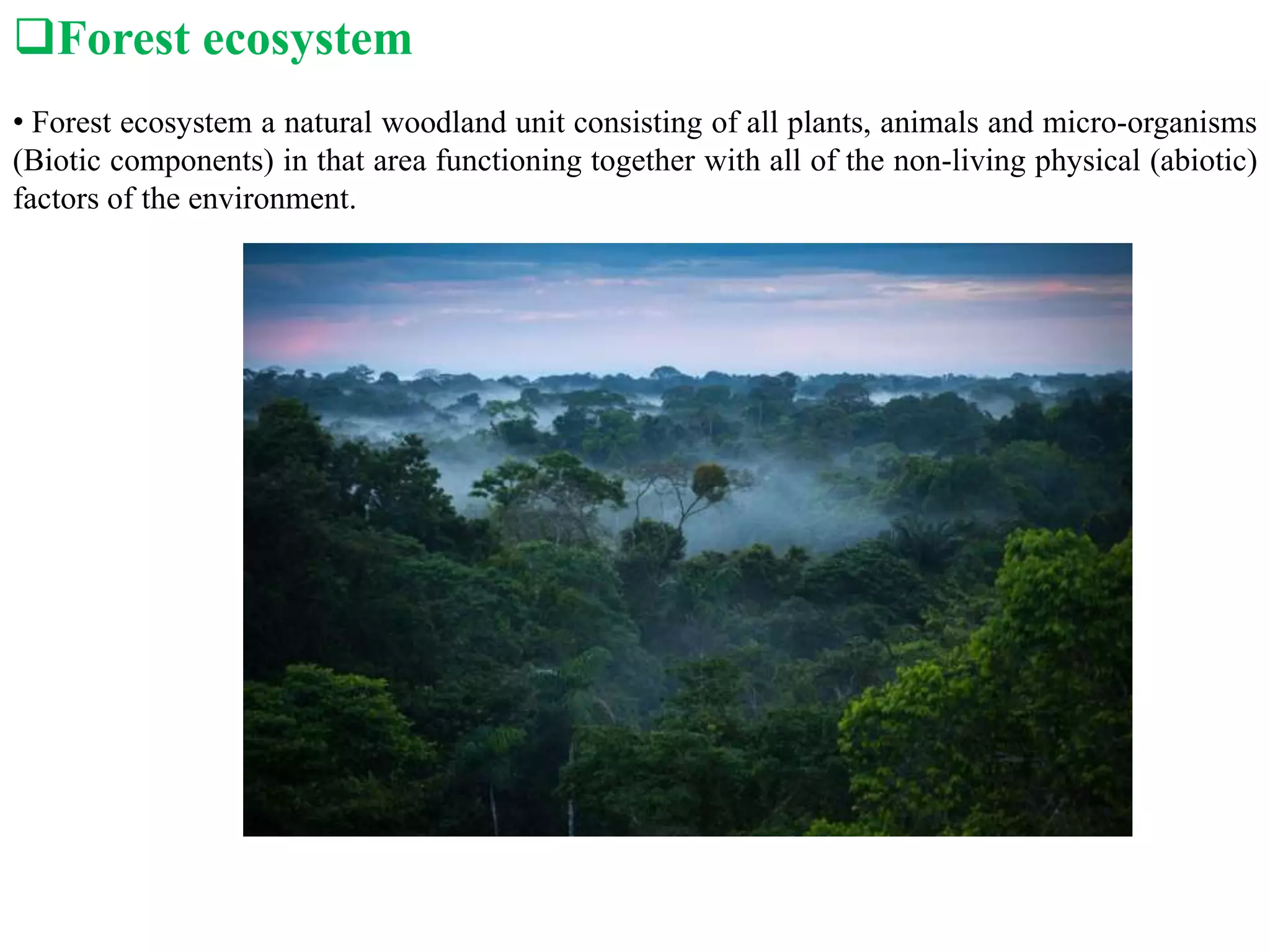 Forest ecosystem
• Forest ecosystem a natural woodland unit consisting of all plants, animals and micro-organisms
(Biotic components) in that area functioning together with all of the non-living physical (abiotic)
factors of the environment.
 