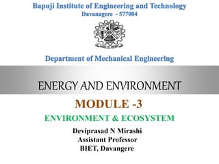 ENERGY AND ENVIRONMENT
MODULE -3
ENVIRONMENT & ECOSYSTEM
Deviprasad N Mirashi
Assistant Professor
BIET, Davangere
 