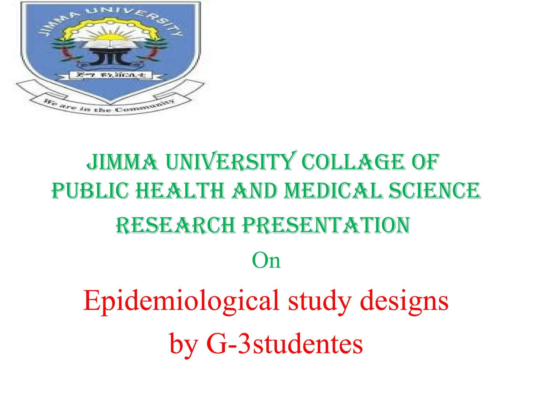 Jimma university collage of
public health and medical science
Research presentation
On
Epidemiological study designs
by G-3studentes
 