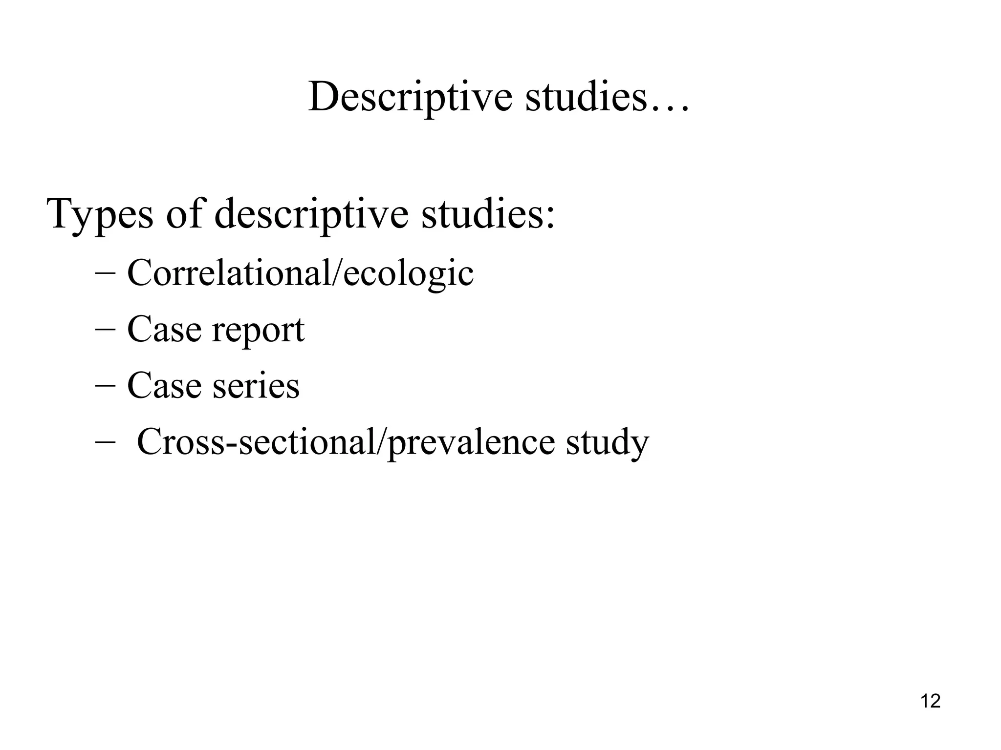 12
Descriptive studies…
Types of descriptive studies:
– Correlational/ecologic
– Case report
– Case series
– Cross-sectional/prevalence study
 