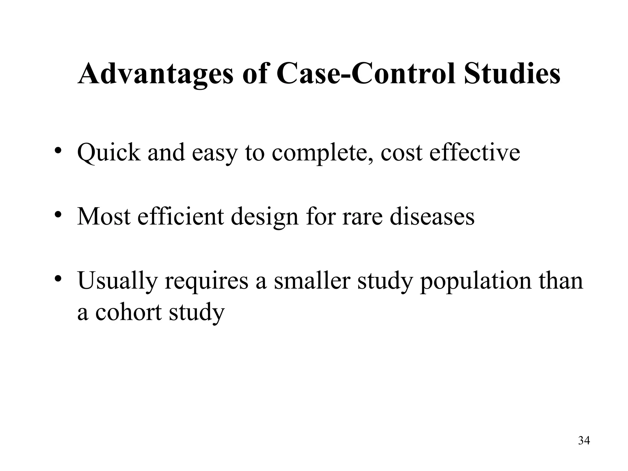 Advantages of Case-Control Studies
• Quick and easy to complete, cost effective
• Most efficient design for rare diseases
• Usually requires a smaller study population than
a cohort study
34
 