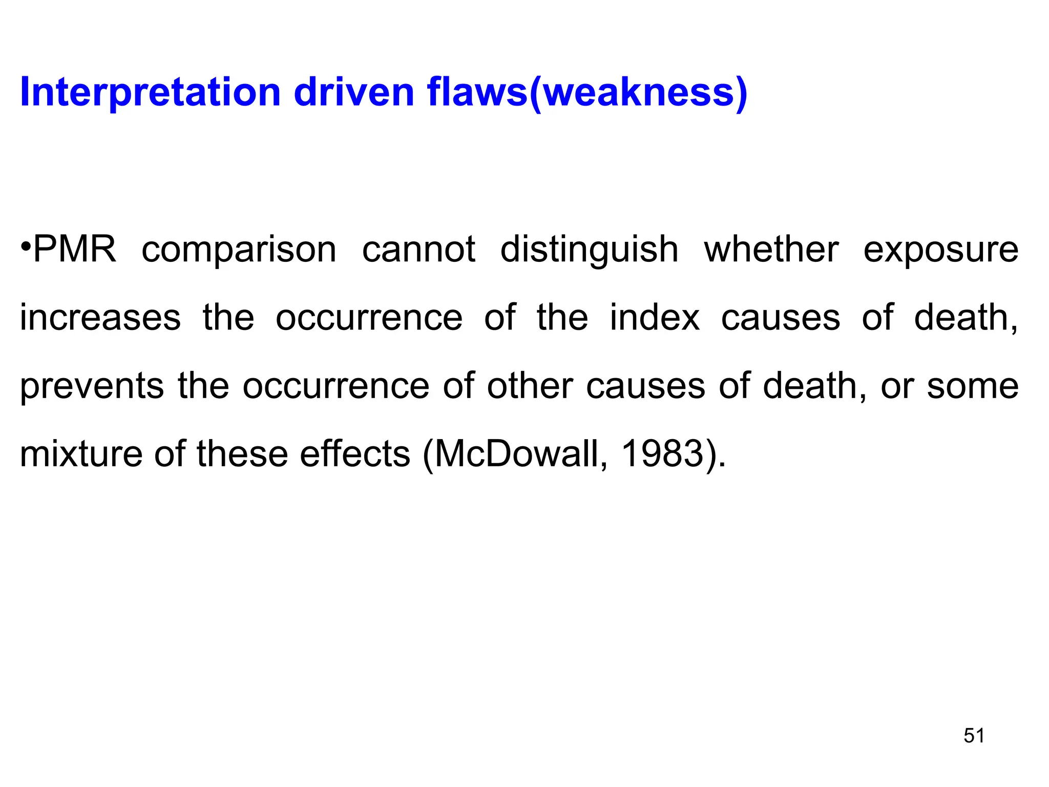 Interpretation driven flaws(weakness)
•PMR comparison cannot distinguish whether exposure
increases the occurrence of the index causes of death,
prevents the occurrence of other causes of death, or some
mixture of these effects (McDowall, 1983).
51
 