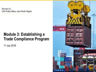 Shiumei Lin
UPS Public Affairs, Asia Pacific Region
Module 3: Establishing a
Trade Compliance Program
11 July 2018
 