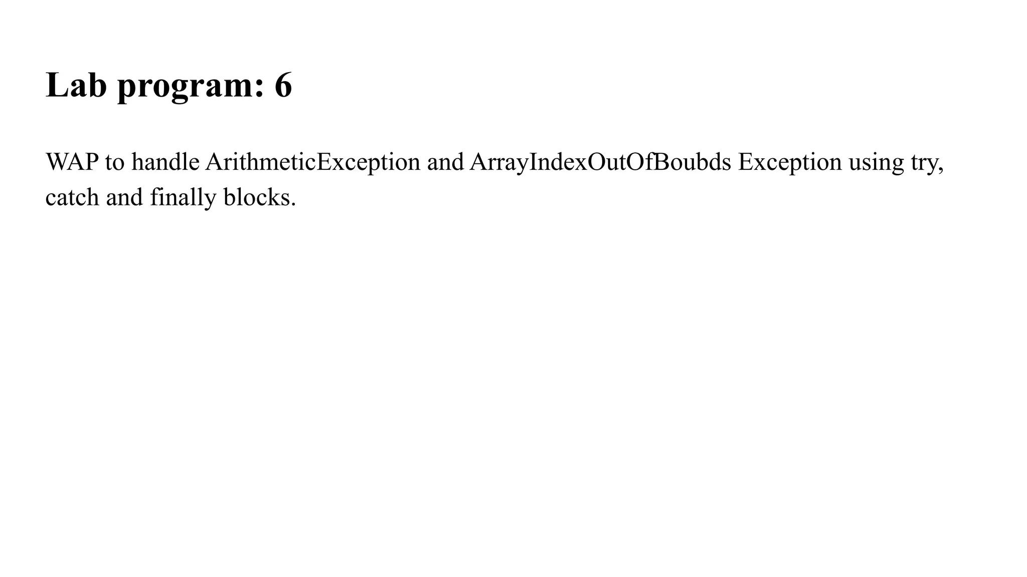 Lab program: 6
WAP to handle ArithmeticException and ArrayIndexOutOfBoubds Exception using try,
catch and finally blocks.
 
