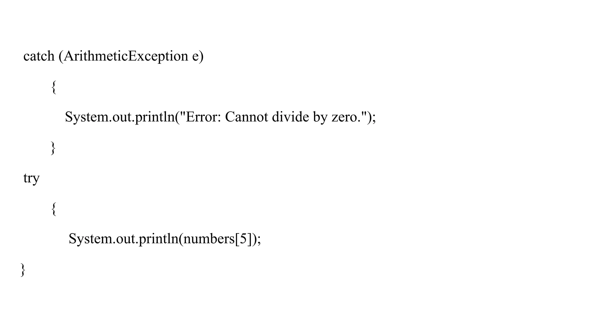 catch (ArithmeticException e)
{
System.out.println("Error: Cannot divide by zero.");
}
try
{
System.out.println(numbers[5]);
}
 