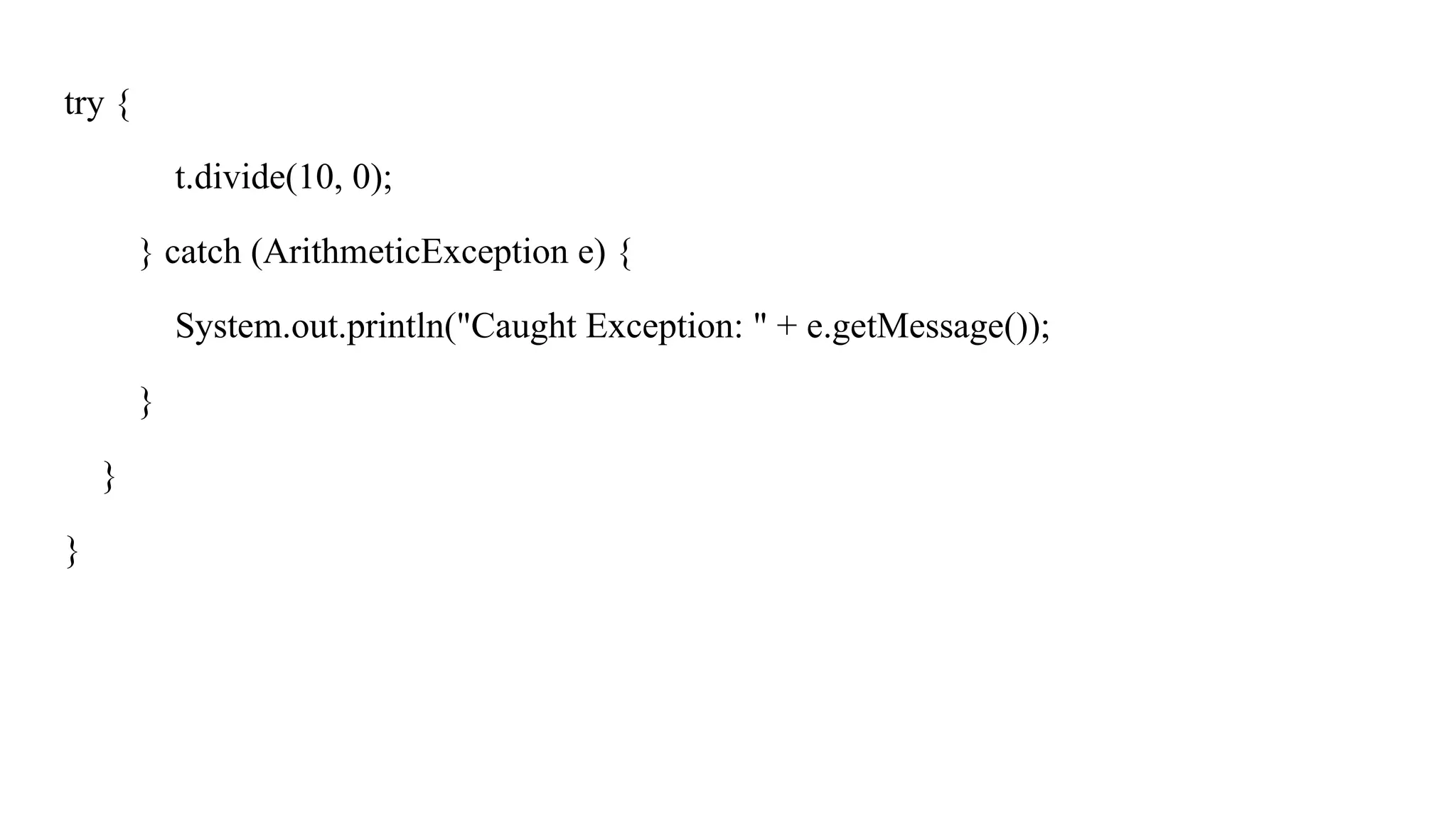 try {
t.divide(10, 0);
} catch (ArithmeticException e) {
System.out.println("Caught Exception: " + e.getMessage());
}
}
}
 