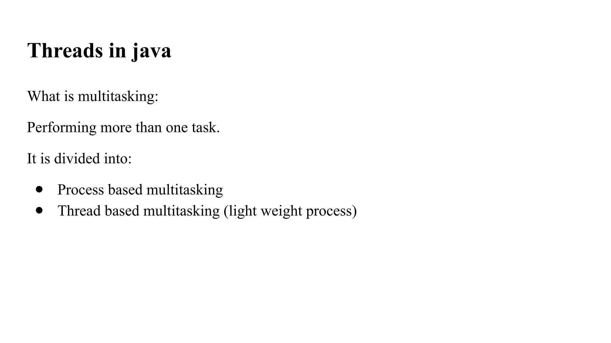 Threads in java
What is multitasking:
Performing more than one task.
It is divided into:
● Process based multitasking
● Thread based multitasking (light weight process)
 