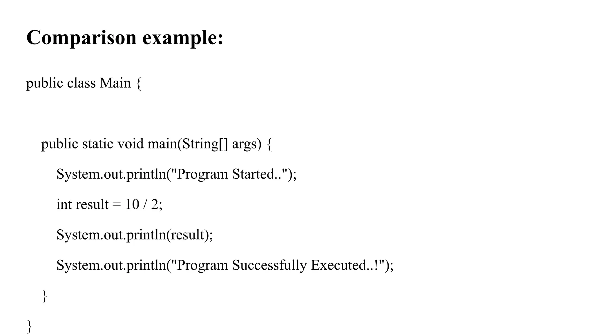 Comparison example:
public class Main {
public static void main(String[] args) {
System.out.println("Program Started..");
int result = 10 / 2;
System.out.println(result);
System.out.println("Program Successfully Executed..!");
}
}
 