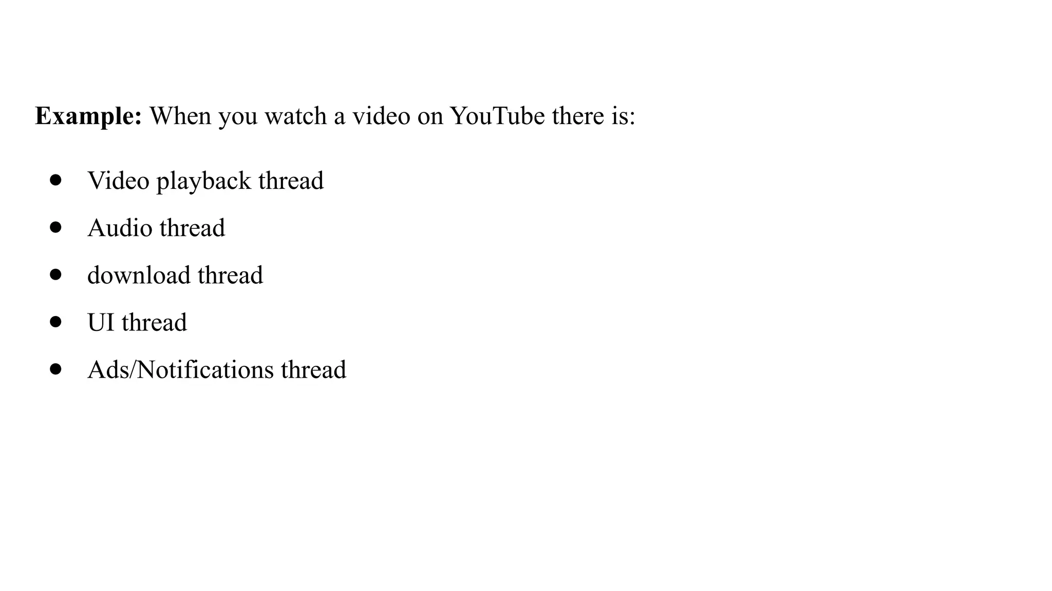 Example: When you watch a video on YouTube there is:
● Video playback thread
● Audio thread
● download thread
● UI thread
● Ads/Notifications thread
 