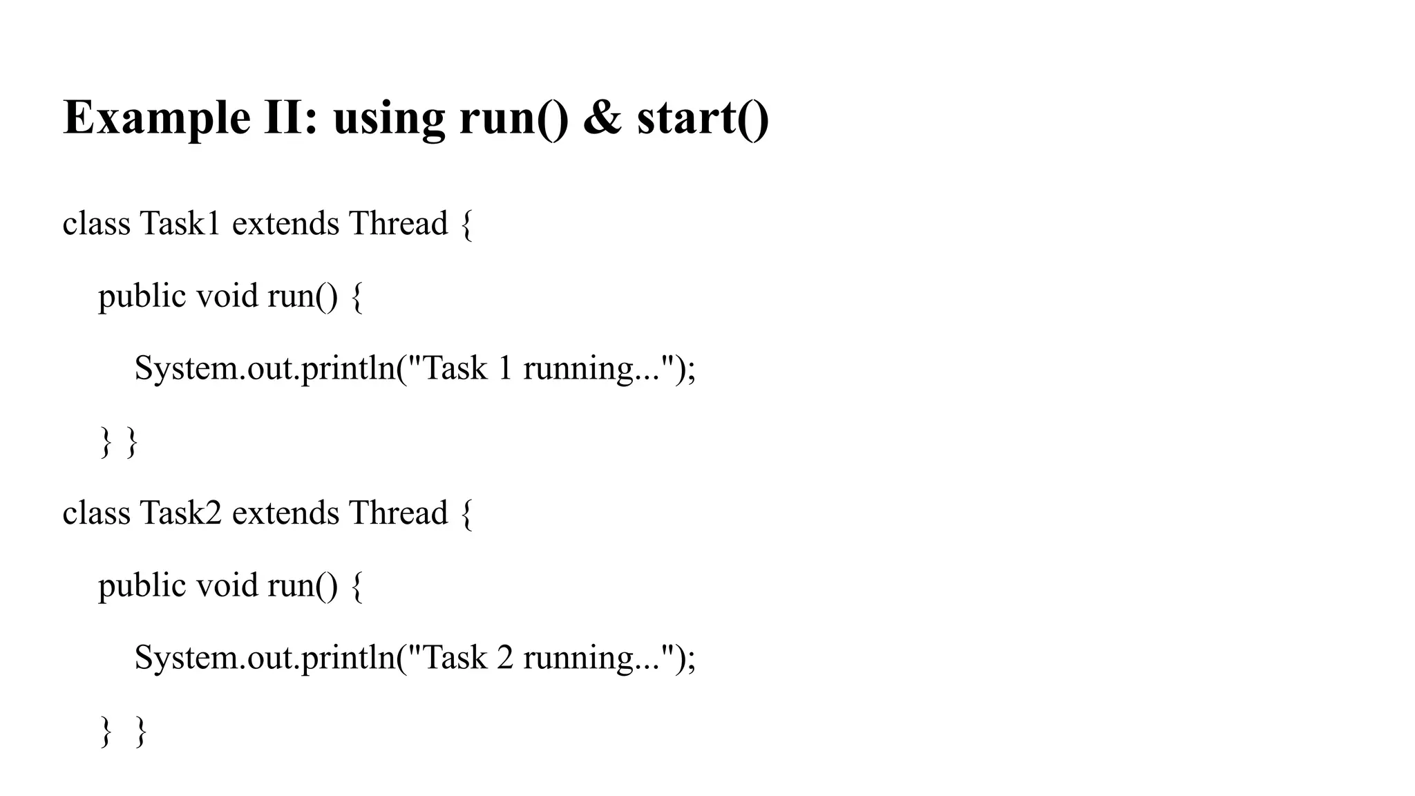 Example II: using run() & start()
class Task1 extends Thread {
public void run() {
System.out.println("Task 1 running...");
} }
class Task2 extends Thread {
public void run() {
System.out.println("Task 2 running...");
} }
 