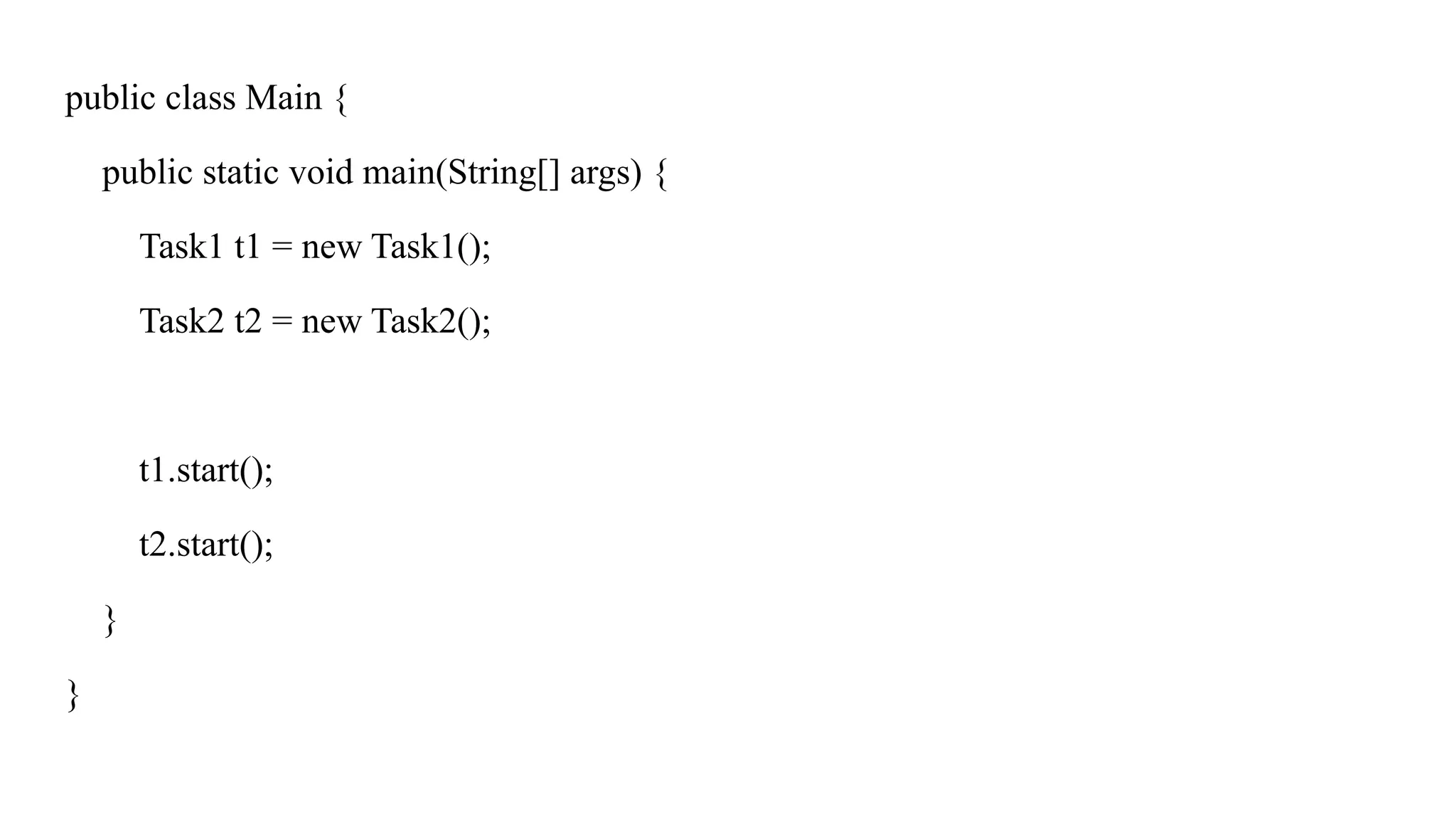 public class Main {
public static void main(String[] args) {
Task1 t1 = new Task1();
Task2 t2 = new Task2();
t1.start();
t2.start();
}
}
 
