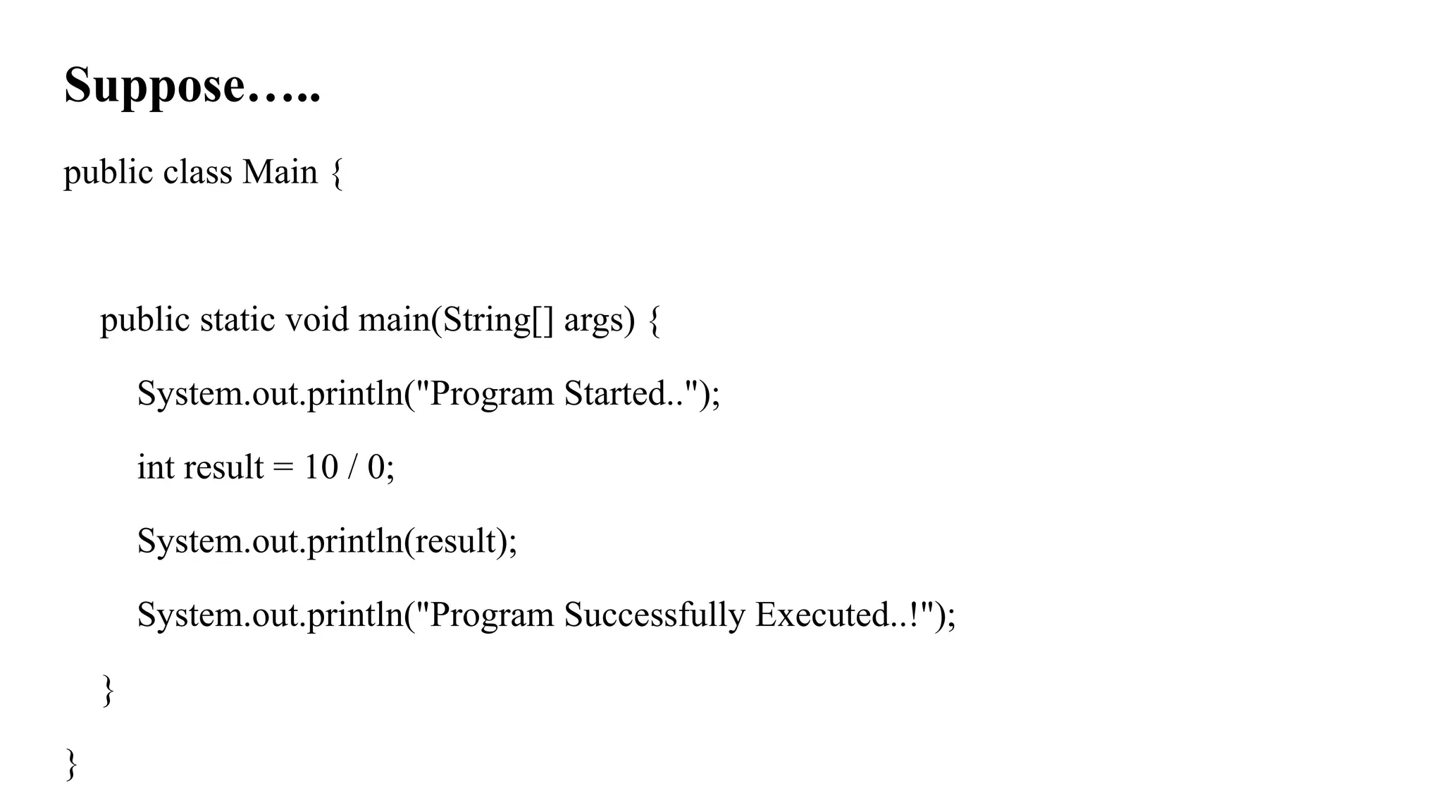 Suppose…..
public class Main {
public static void main(String[] args) {
System.out.println("Program Started..");
int result = 10 / 0;
System.out.println(result);
System.out.println("Program Successfully Executed..!");
}
}
 