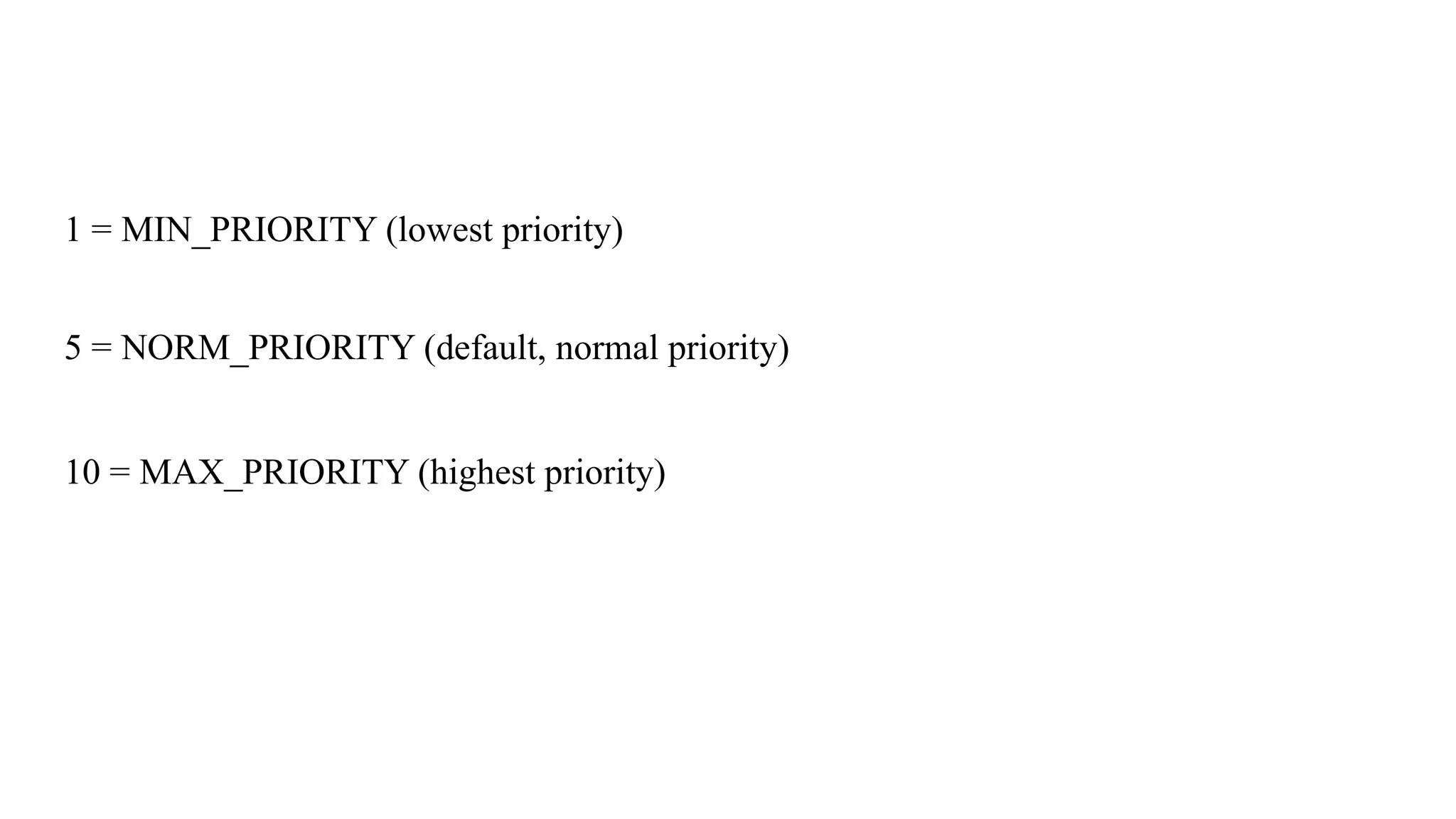 1 = MIN_PRIORITY (lowest priority)
5 = NORM_PRIORITY (default, normal priority)
10 = MAX_PRIORITY (highest priority)
 