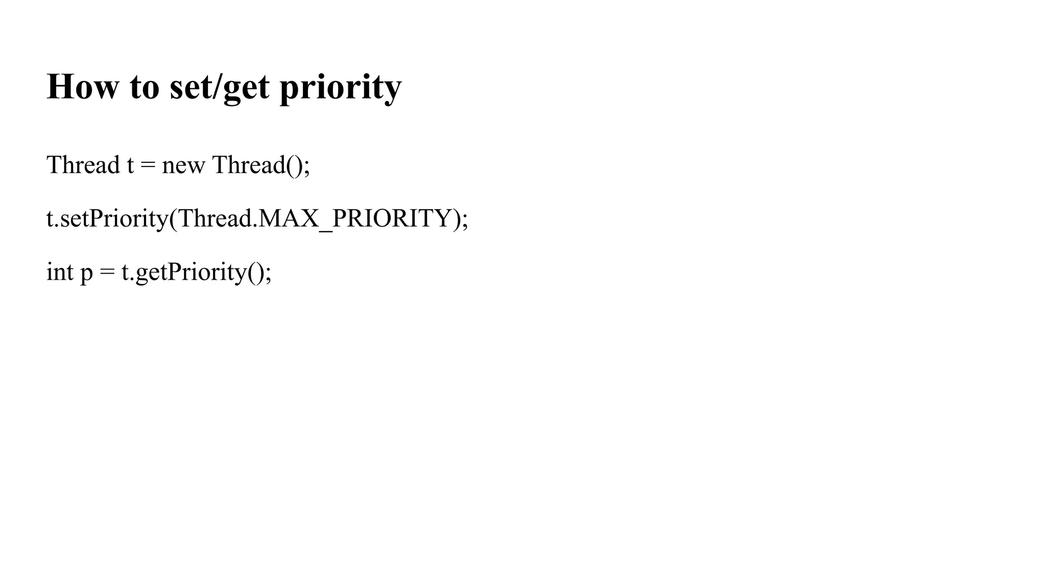 How to set/get priority
Thread t = new Thread();
t.setPriority(Thread.MAX_PRIORITY);
int p = t.getPriority();
 