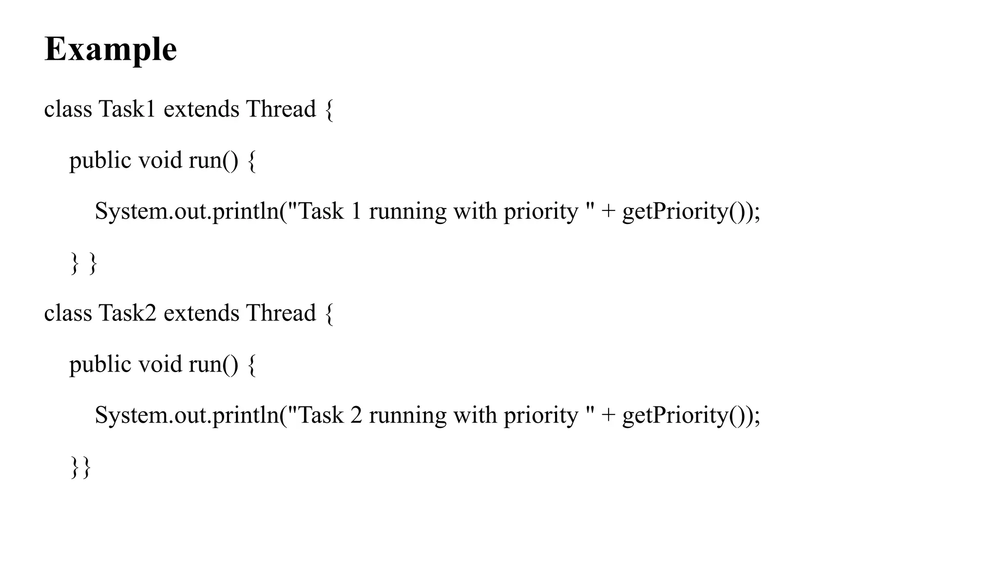 Example
class Task1 extends Thread {
public void run() {
System.out.println("Task 1 running with priority " + getPriority());
} }
class Task2 extends Thread {
public void run() {
System.out.println("Task 2 running with priority " + getPriority());
}}
 