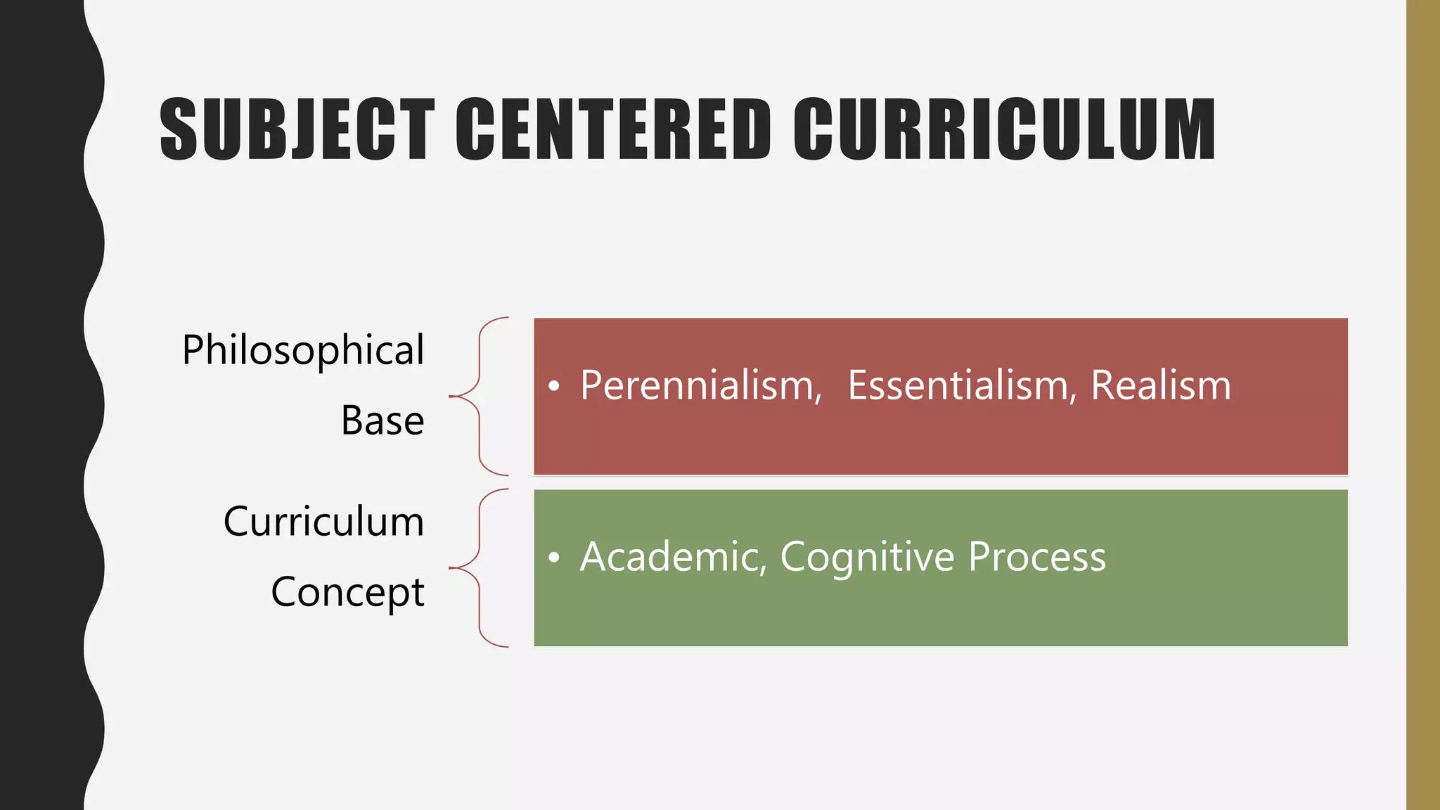 SUBJECT CENTERED CURRICULUM
Philosophical
Base
• Perennialism, Essentialism, Realism
Curriculum
Concept
• Academic, Cognitive Process
 
