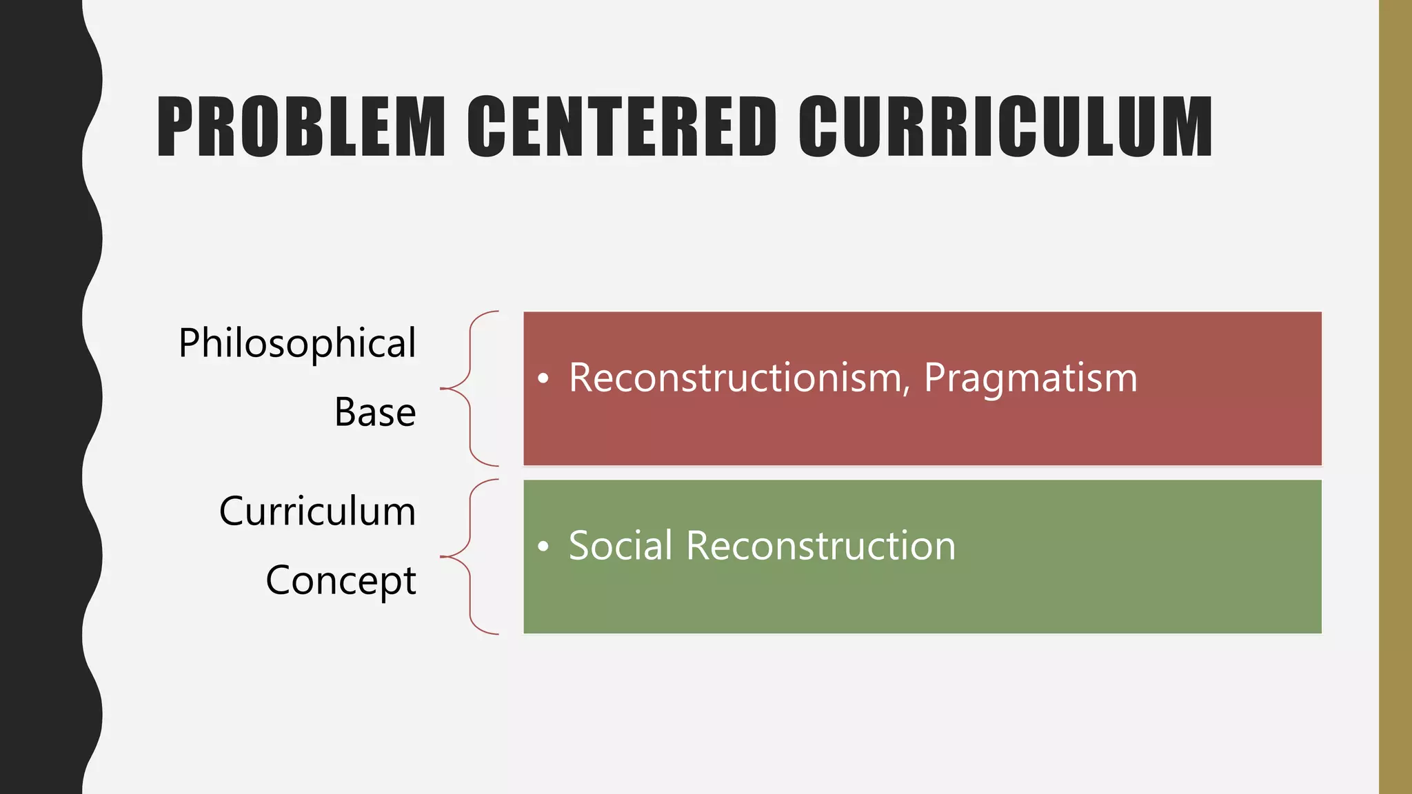 PROBLEM CENTERED CURRICULUM
Philosophical
Base
• Reconstructionism, Pragmatism
Curriculum
Concept
• Social Reconstruction
 