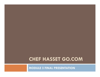 CHEF HASSET
GO.COM
MODULE 3 FINAL PRESENTATION
 