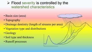  Flood severity is controlled by the
watershed characteristics
• Basin size (area)
• Topography
• Drainage dentistry (length of streams per area)
• Vegetation type and distributions
• Geology
• Soil type and thickness
• Runoff processes
 