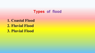 Types of flood
1. Coastal Flood
2. Fluvial Flood
3. Pluvial Flood
 
