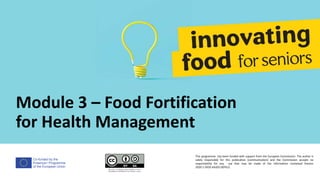 Co-funded by the
Erasmus+ Programme
of the European Union
Module 3 – Food Fortification
for Health Management
This programme has been funded with support from the European Commission. The author is
solely responsible for this publication (communication) and the Commission accepts no
responsibility for any use that may be made of the information contained therein
2020-1-DE02-KA202-007612
 