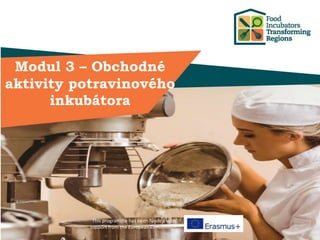 This programme has been funded with
support from the European Commission
Modul 3 – Obchodné
aktivity potravinového
inkubátora
 