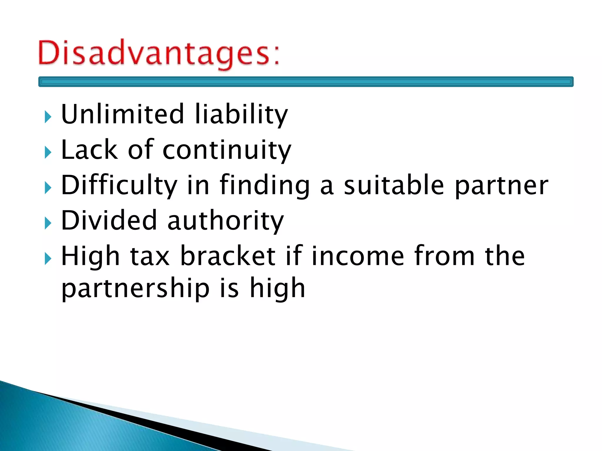  Unlimited liability
 Lack of continuity
 Difficulty in finding a suitable partner
 Divided authority
 High tax bracket if income from the
partnership is high
 