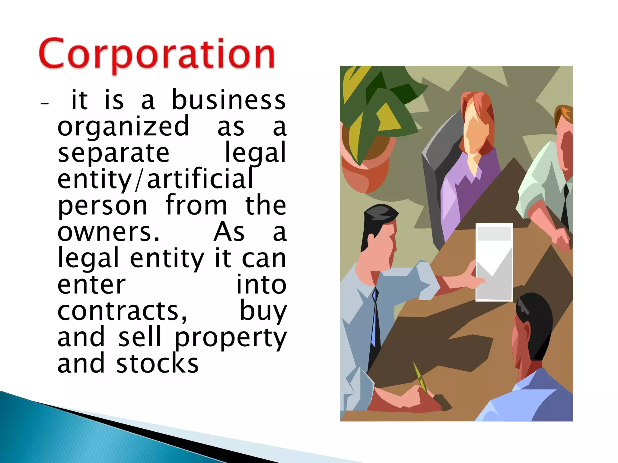 - it is a business
organized as a
separate legal
entity/artificial
person from the
owners. As a
legal entity it can
enter into
contracts, buy
and sell property
and stocks
 