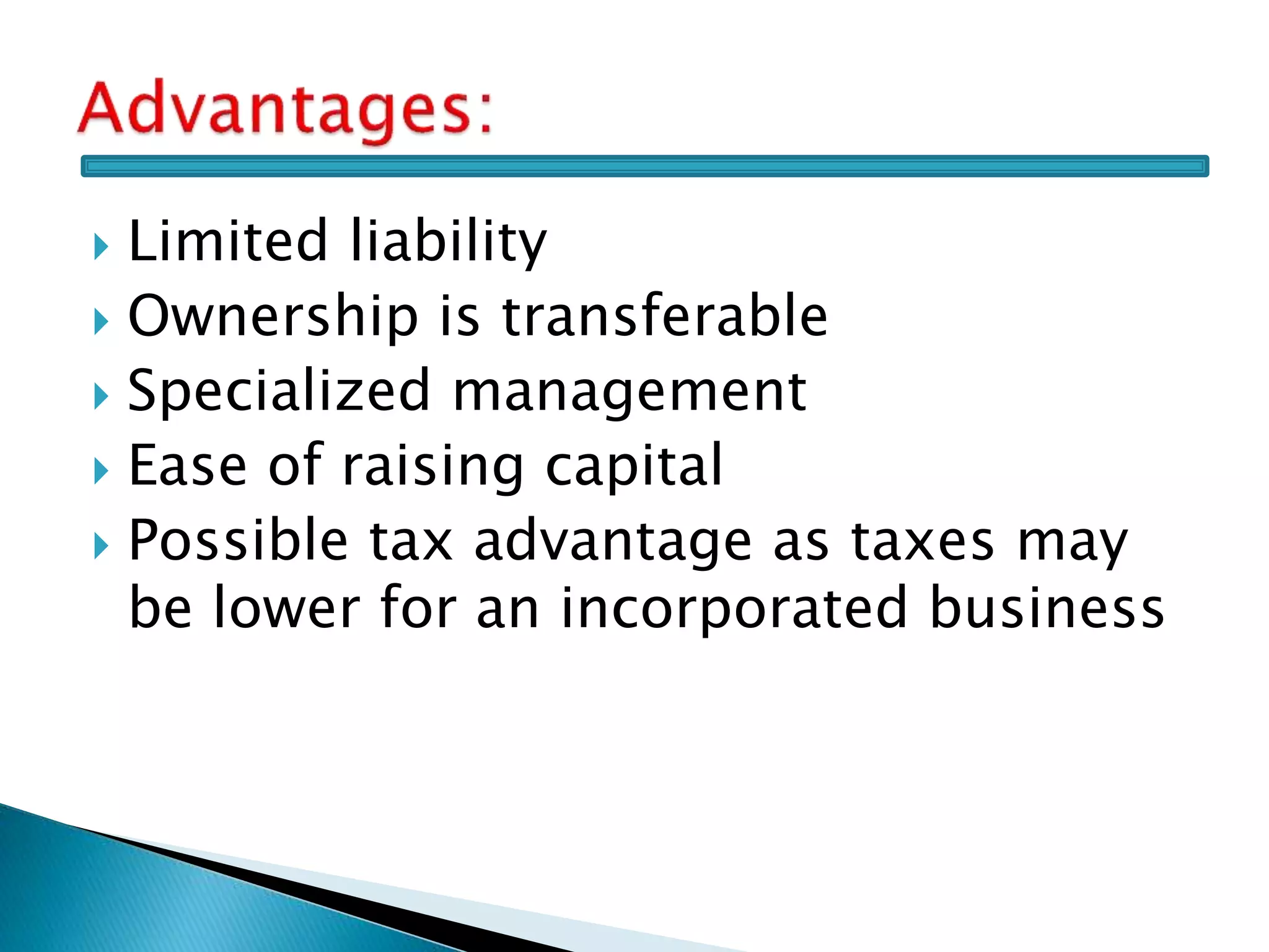  Limited liability
 Ownership is transferable
 Specialized management
 Ease of raising capital
 Possible tax advantage as taxes may
be lower for an incorporated business
 
