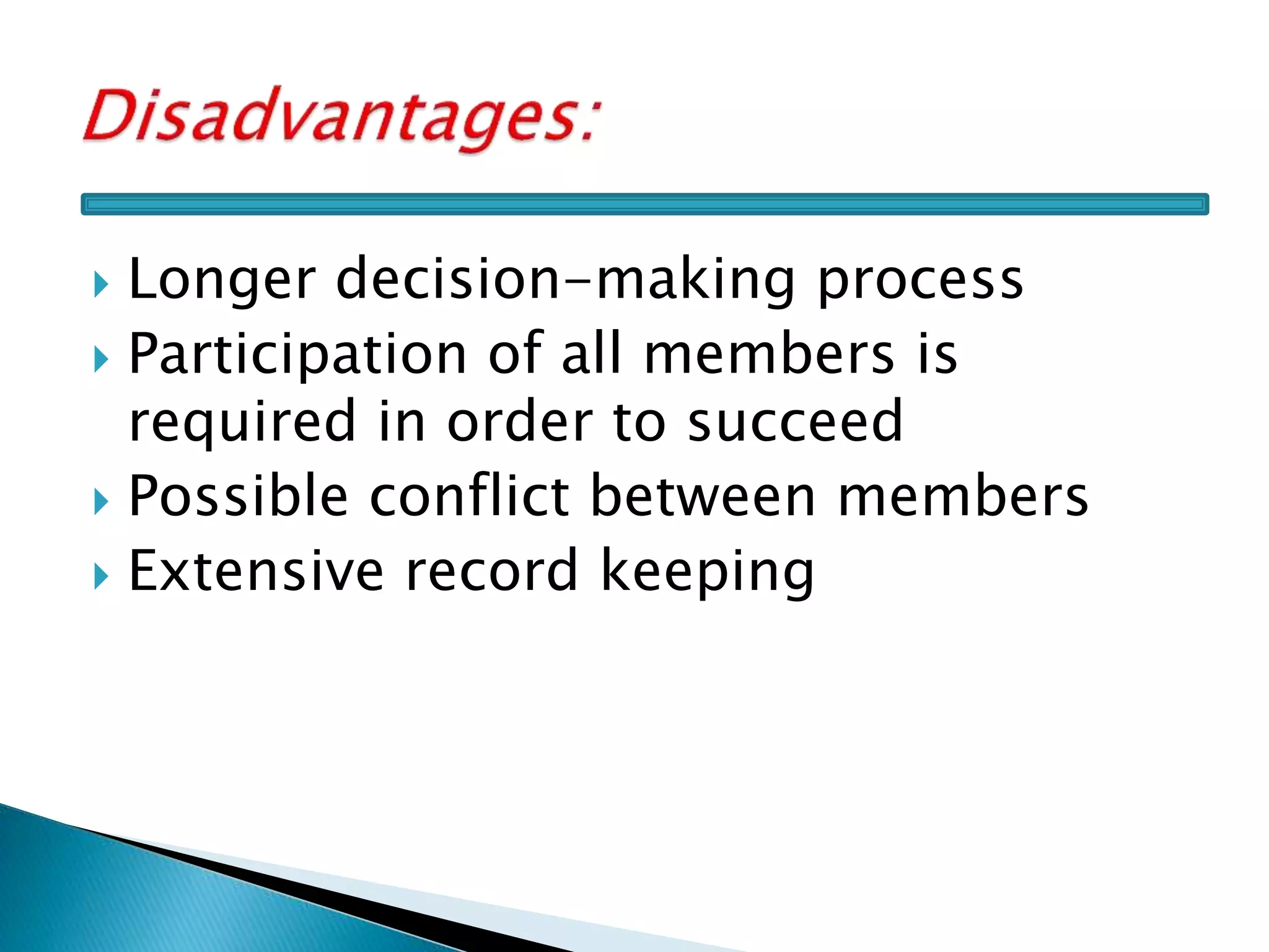  Longer decision-making process
 Participation of all members is
required in order to succeed
 Possible conflict between members
 Extensive record keeping
 