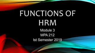 FUNCTIONS OF
HRM
Module 3
MPA 212
Ist Semester 2019
 