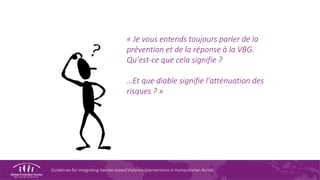 Guidelines for Integrating Gender-based Violence Interventions in Humanitarian Action
« Je vous entends toujours parler de la
prévention et de la réponse à la VBG.
Qu'est-ce que cela signifie ?
…Et que diable signifie l'atténuation des
risques ? »
 