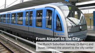 From Airport to the City…
The Munich Suburban Railway (S-Bahn) and
buses connect the airport to the city center
 