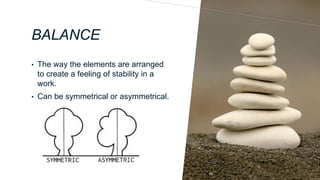 BALANCE
• The way the elements are arranged
to create a feeling of stability in a
work.
• Can be symmetrical or asymmetrical.
 