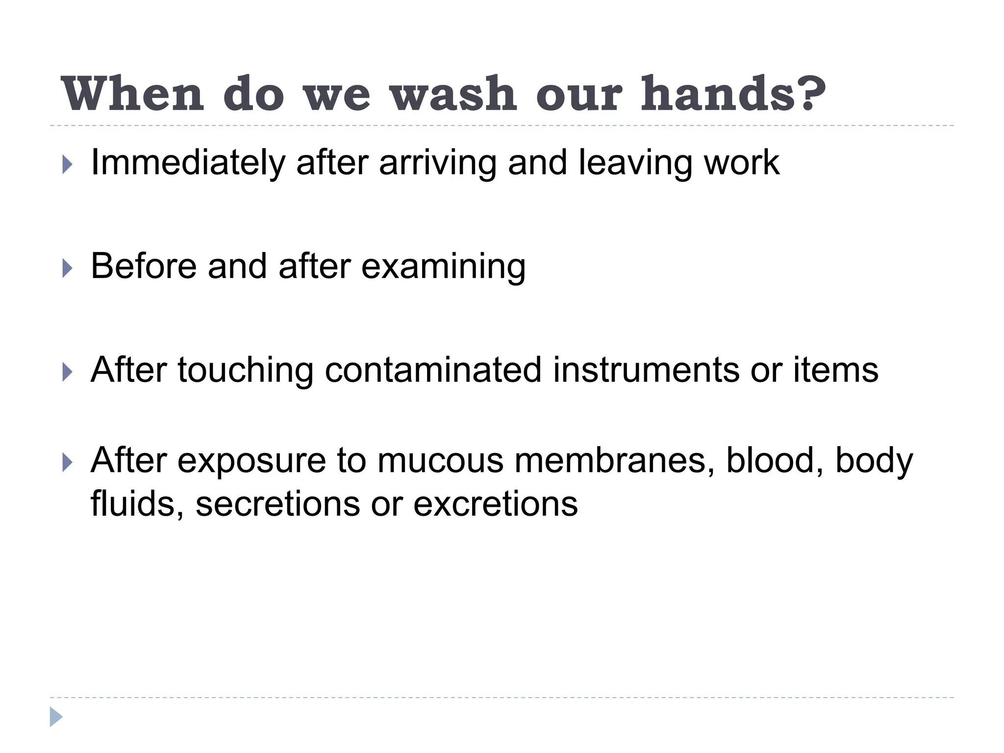 When do we wash our hands?
 Immediately after arriving and leaving work
 Before and after examining
 After touching contaminated instruments or items
 After exposure to mucous membranes, blood, body
fluids, secretions or excretions
 