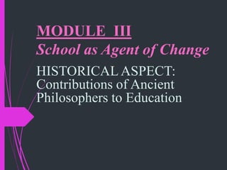 MODULE III
School as Agent of Change
HISTORICAL ASPECT:
Contributions of Ancient
Philosophers to Education
 