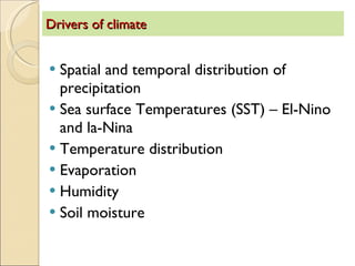 Drivers of climate Spatial and temporal distribution of precipitation Sea surface Temperatures (SST) – El-Nino and la-Nina Temperature distribution Evaporation  Humidity  Soil moisture  