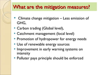 What are the mitigation measures?  Climate change mitigation – Less emission of GHG,  Carbon trading (Global level), Catchment management (local level) Promotion of hydropower for energy needs Use of renewable energy sources Improvement in early warning systems on intensity Polluter pays principle should be enforced 