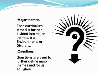 •Major themes.
Each curriculum
strand is further
divided into major
themes, e.g.,
Environments or
Diversity.
•Questions.
Questions are used to
further define major
themes and focus
activities.
 
