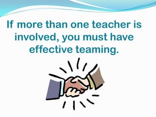 If more than one teacher is
involved, you must have
effective teaming.
 