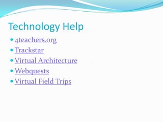 Technology Help
 4teachers.org
 Trackstar
 Virtual Architecture
 Webquests
 Virtual Field Trips
 