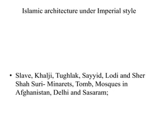 Islamic architecture under Imperial style




• Slave, Khalji, Tughlak, Sayyid, Lodi and Sher
  Shah Suri- Minarets, Tomb, Mosques in
  Afghanistan, Delhi and Sasaram;
 