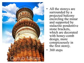 • All the storeys are
  surrounded by a
  projected balcony
  encircling the minar
  and supported by
  stalactite pendentive
  stone brackets,
  which are decorated
  with honey-comb
  design, more
  conspicuously in
  the first storey.
• 360 steps
 